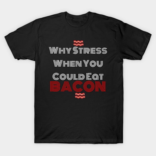 Why Stress When You Can Eat Bacon? T-Shirt by AlienClownThings